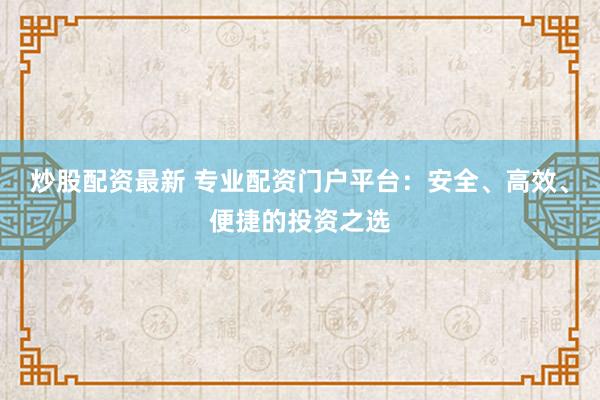 炒股配资最新 专业配资门户平台:安全、高效、便捷的投资之选