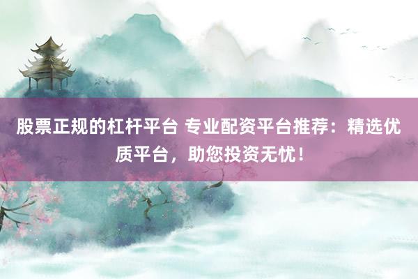 股票正规的杠杆平台 专业配资平台推荐：精选优质平台，助您投资无忧！