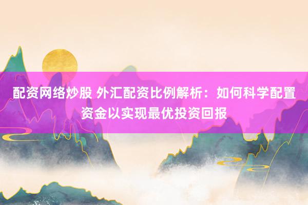 配资网络炒股 外汇配资比例解析:如何科学配置资金以实现最优投资回报
