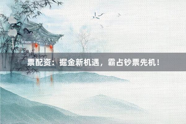 票配资:掘金新机遇,霸占钞票先机!