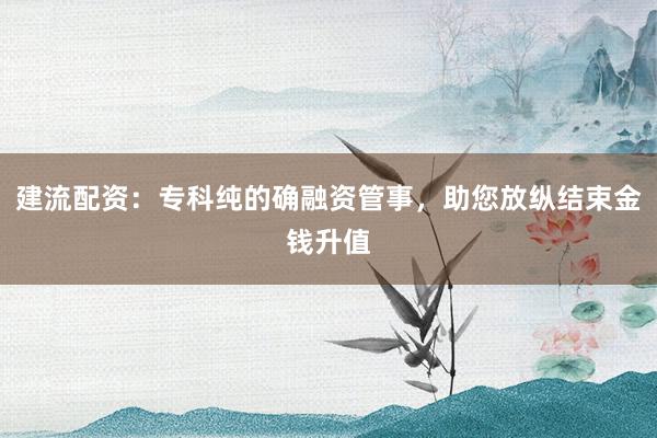 建流配资:专科纯的确融资管事,助您放纵结束金钱升值