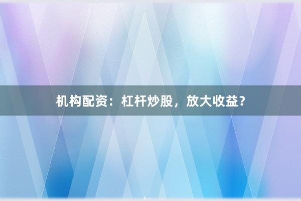 机构配资：杠杆炒股，放大收益？