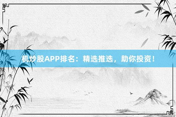 机炒股APP排名：精选推选，助你投资！