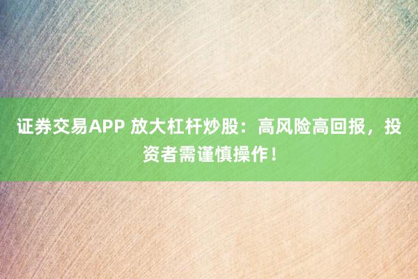 证券交易APP 放大杠杆炒股：高风险高回报，投资者需谨慎操作！