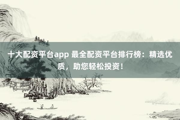 十大配资平台app 最全配资平台排行榜：精选优质，助您轻松投资！