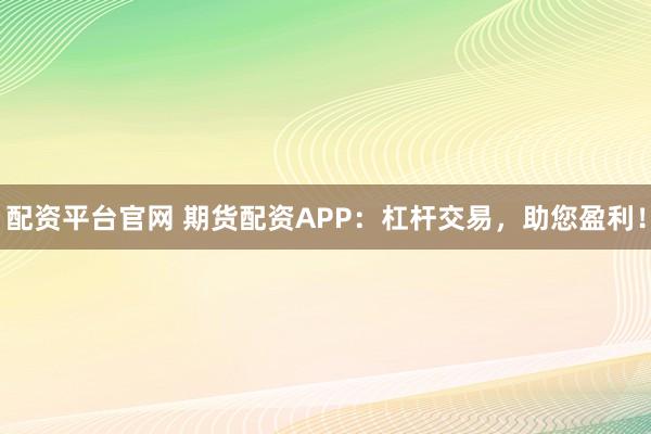 配资平台官网 期货配资APP：杠杆交易，助您盈利！