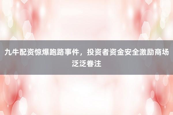 九牛配资惊爆跑路事件,投资者资金安全激励商场泛泛眷注