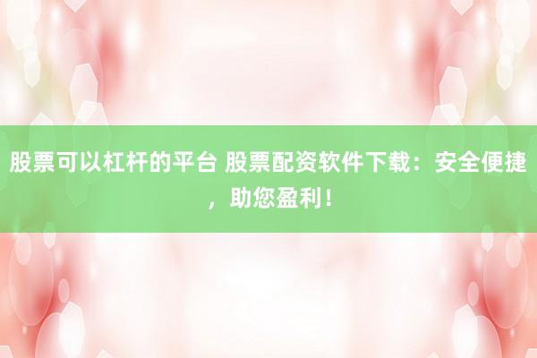 股票可以杠杆的平台 股票配资软件下载:安全便捷,助您盈利!
