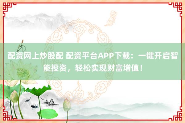 配资网上炒股配 配资平台APP下载：一键开启智能投资，轻松实现财富增值！