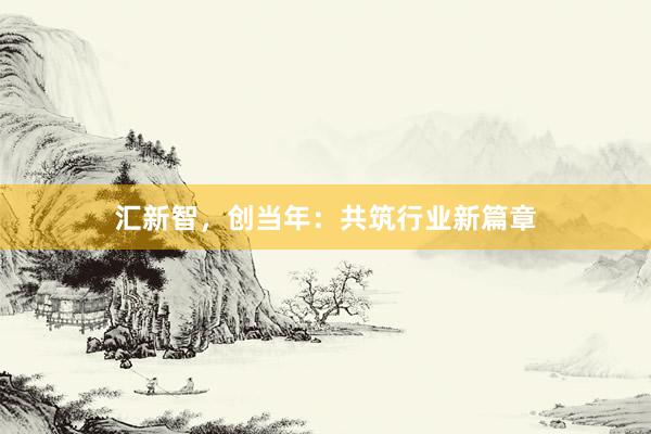 汇新智,创当年:共筑行业新篇章
