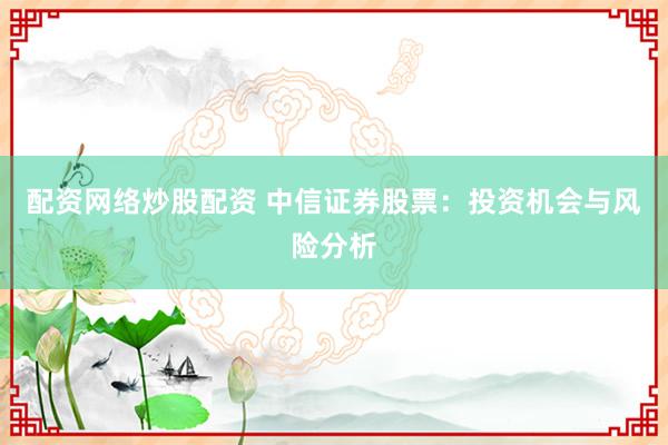 配资网络炒股配资 中信证券股票:投资机会与风险分析