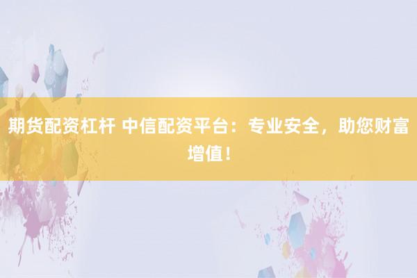 期货配资杠杆 中信配资平台：专业安全，助您财富增值！