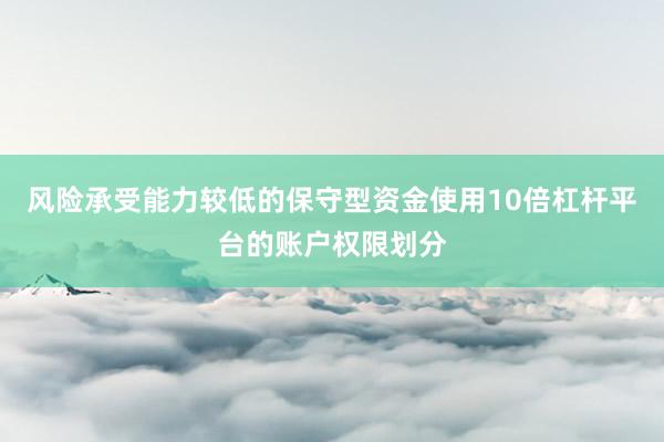 风险承受能力较低的保守型资金使用10倍杠杆平台的账户权限划分