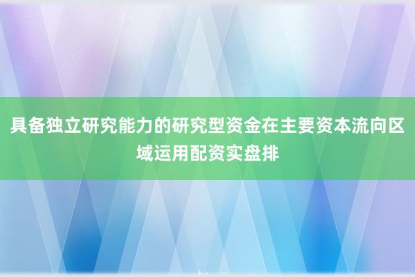 具备独立研究能力的研究型资金在主要资本流向区域运用配资实盘排