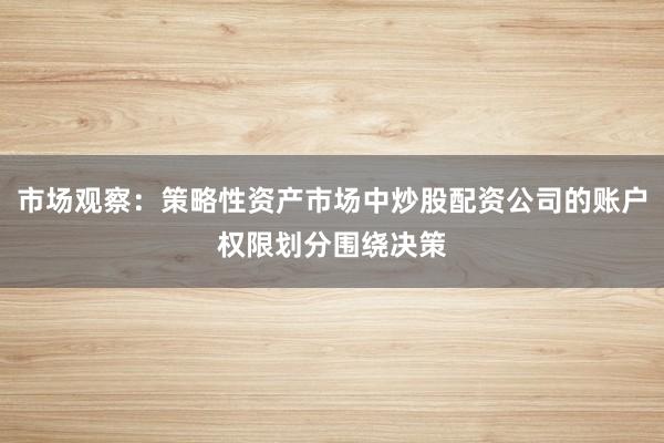 市场观察：策略性资产市场中炒股配资公司的账户权限划分围绕决策