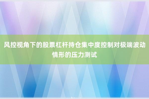 风控视角下的股票杠杆持仓集中度控制对极端波动情形的压力测试