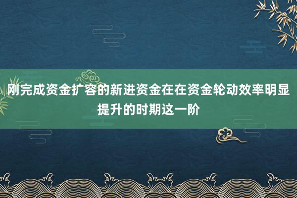 刚完成资金扩容的新进资金在在资金轮动效率明显提升的时期这一阶