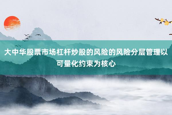 大中华股票市场杠杆炒股的风险的风险分层管理以可量化约束为核心