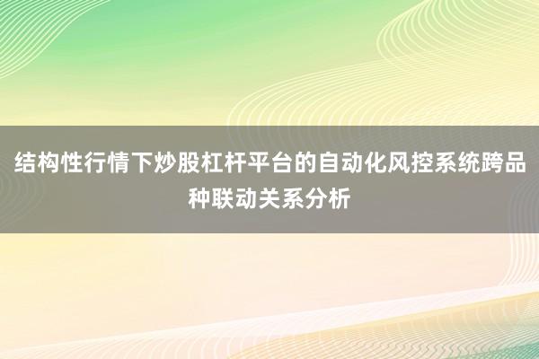 结构性行情下炒股杠杆平台的自动化风控系统跨品种联动关系分析