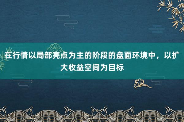 在行情以局部亮点为主的阶段的盘面环境中,以扩大收益空间为目标