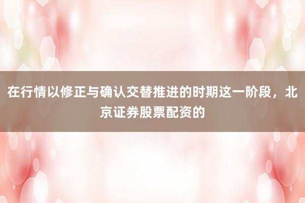 在行情以修正与确认交替推进的时期这一阶段，北京证券股票配资的