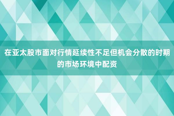 在亚太股市面对行情延续性不足但机会分散的时期的市场环境中配资