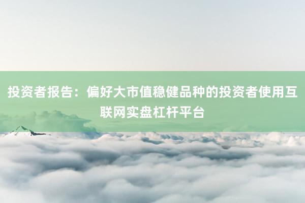 投资者报告：偏好大市值稳健品种的投资者使用互联网实盘杠杆平台