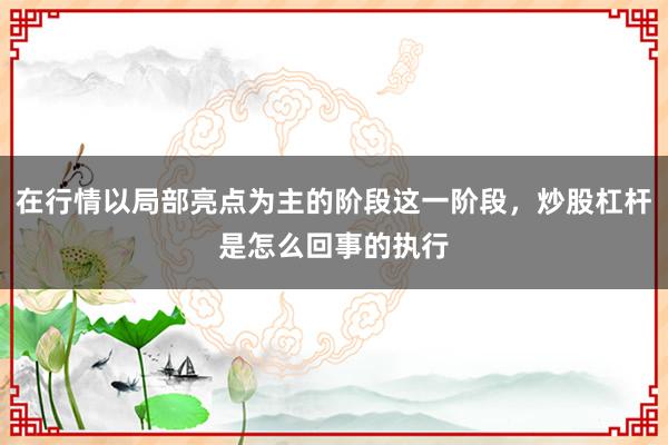 在行情以局部亮点为主的阶段这一阶段，炒股杠杆是怎么回事的执行
