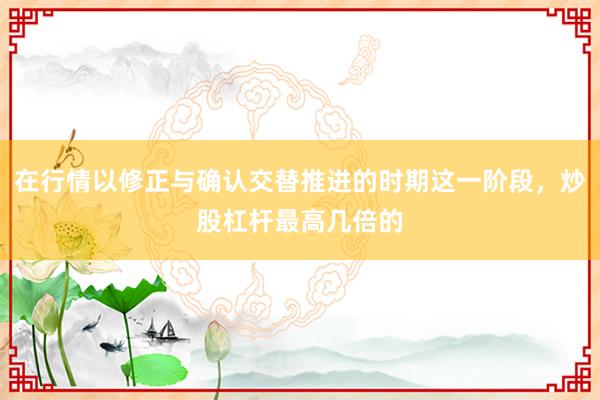 在行情以修正与确认交替推进的时期这一阶段，炒股杠杆最高几倍的