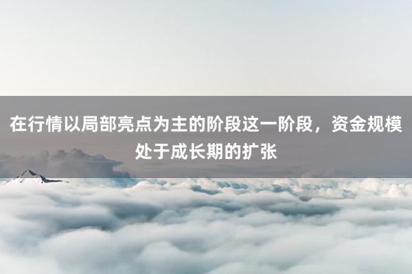 在行情以局部亮点为主的阶段这一阶段，资金规模处于成长期的扩张