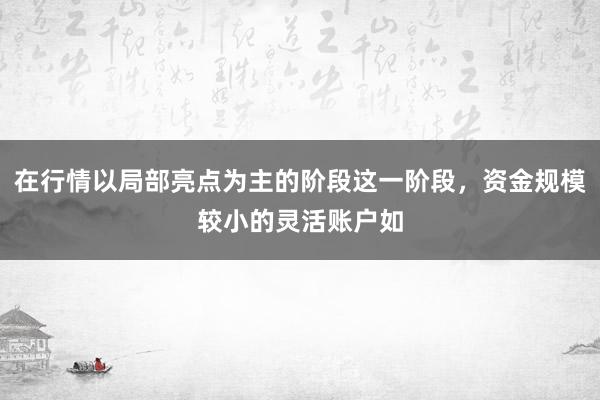 在行情以局部亮点为主的阶段这一阶段,资金规模较小的灵活账户如