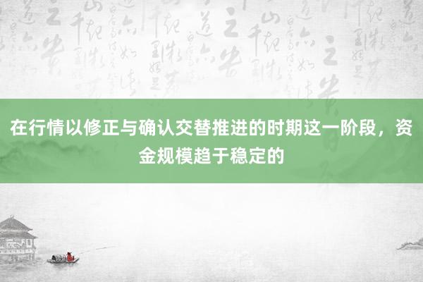 在行情以修正与确认交替推进的时期这一阶段，资金规模趋于稳定的