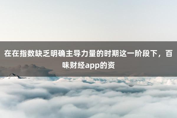在在指数缺乏明确主导力量的时期这一阶段下，百味财经app的资