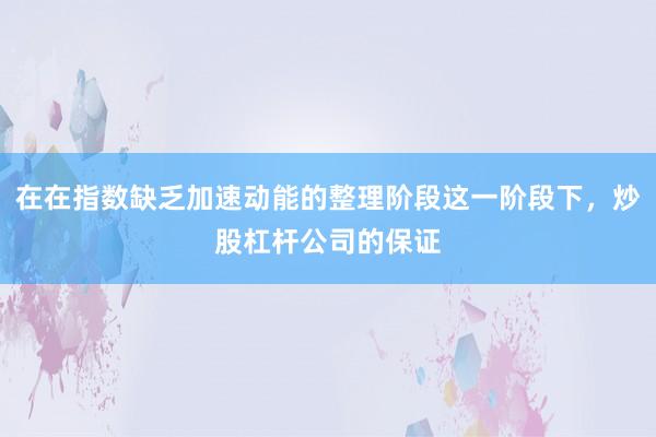 在在指数缺乏加速动能的整理阶段这一阶段下，炒股杠杆公司的保证