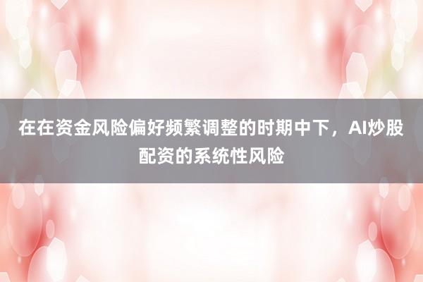 在在资金风险偏好频繁调整的时期中下,AI炒股配资的系统性风险