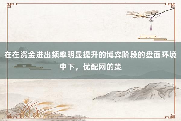 在在资金进出频率明显提升的博弈阶段的盘面环境中下,优配网的策