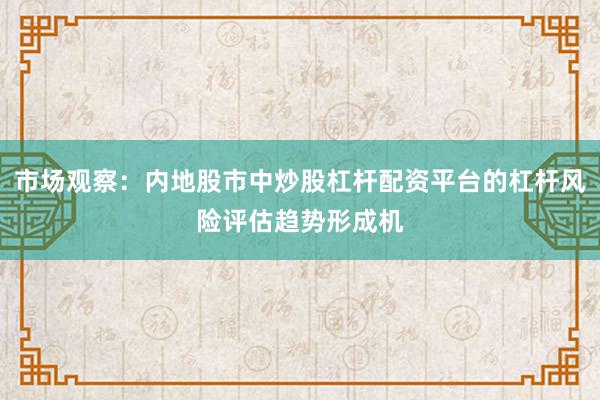 市场观察:内地股市中炒股杠杆配资平台的杠杆风险评估趋势形成机