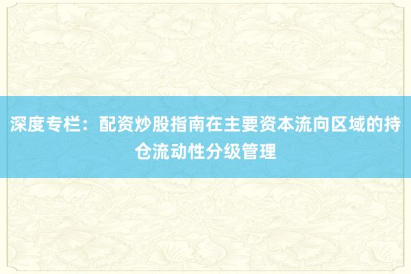 深度专栏：配资炒股指南在主要资本流向区域的持仓流动性分级管理
