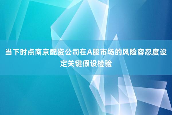 当下时点南京配资公司在A股市场的风险容忍度设定关键假设检验