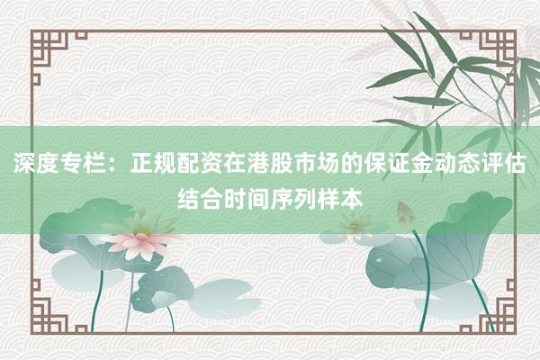 深度专栏：正规配资在港股市场的保证金动态评估结合时间序列样本