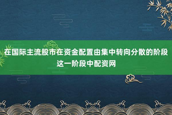 在国际主流股市在资金配置由集中转向分散的阶段这一阶段中配资网