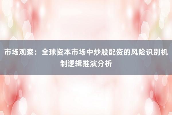 市场观察：全球资本市场中炒股配资的风险识别机制逻辑推演分析