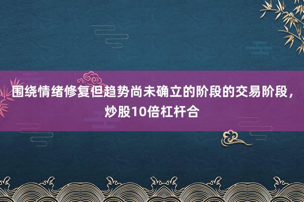 围绕情绪修复但趋势尚未确立的阶段的交易阶段，炒股10倍杠杆合