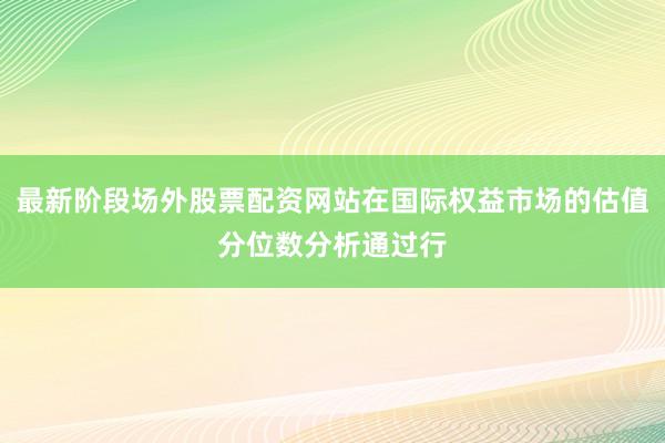 最新阶段场外股票配资网站在国际权益市场的估值分位数分析通过行