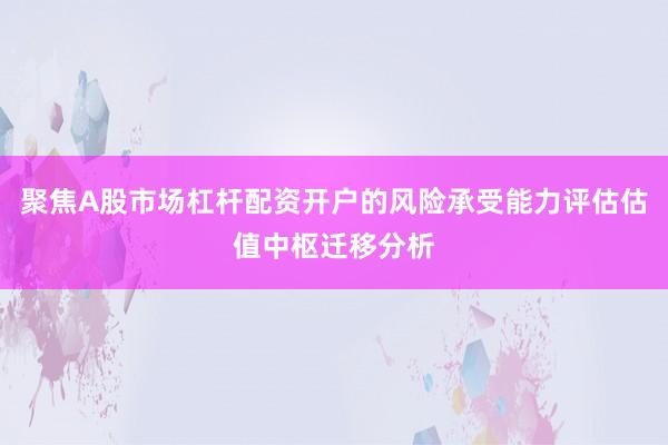 聚焦A股市场杠杆配资开户的风险承受能力评估估值中枢迁移分析