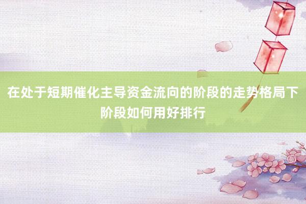在处于短期催化主导资金流向的阶段的走势格局下阶段如何用好排行