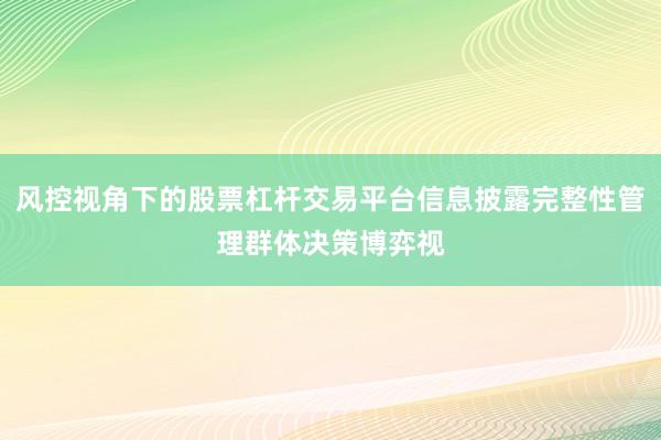 风控视角下的股票杠杆交易平台信息披露完整性管理群体决策博弈视