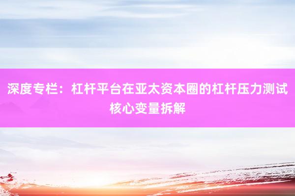 深度专栏:杠杆平台在亚太资本圈的杠杆压力测试核心变量拆解