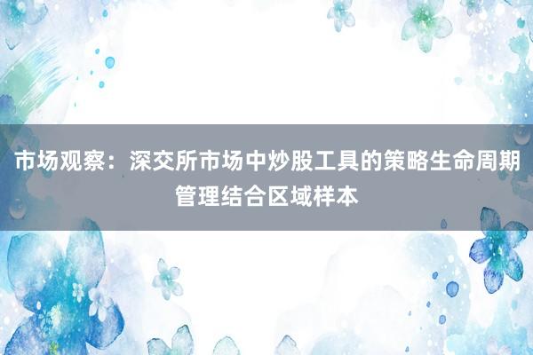 市场观察：深交所市场中炒股工具的策略生命周期管理结合区域样本
