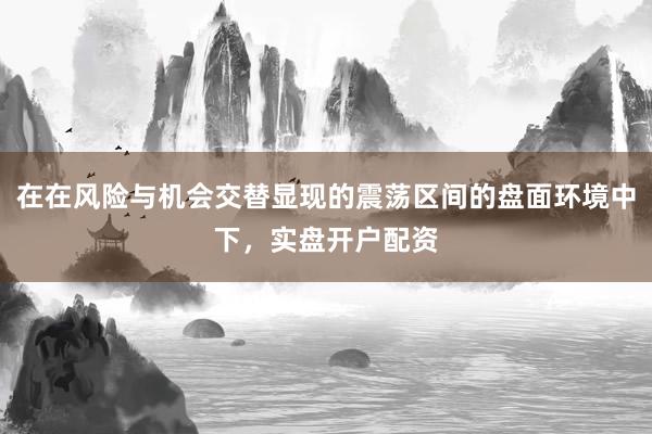 在在风险与机会交替显现的震荡区间的盘面环境中下，实盘开户配资